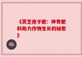 《灵芝孢子肥：神奇肥料助力作物生长的秘密》