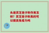头道灵芝孢子粉作用怎样？灵芝孢子粉真的可以提高免疫力吗