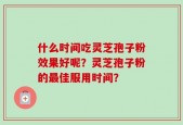什么时间吃灵芝孢子粉效果好呢？灵芝孢子粉的最佳服用时间？