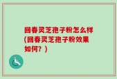 回春灵芝孢子粉怎么样(回春灵芝孢子粉效果如何？)
