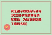 灵芝孢子粉胶商标名称(灵芝孢子粉胶商标悄然更改，为防复制隐藏了商标名称)