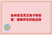 虫林密宝灵芝孢子粉胶囊：健康养生的新选择