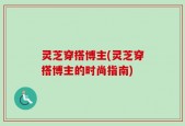 灵芝穿搭博主(灵芝穿搭博主的时尚指南)