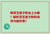 喝灵芝孢子粉会上火嘛？解析灵芝孢子粉的功效与副作用？