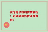 灵芝孢子粉的性质解析：它到底是热性还是寒性？
