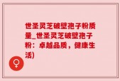 世圣灵芝破壁孢子粉质量_世圣灵芝破壁孢子粉：卓越品质，健康生活)