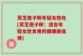 灵芝孢子粉年轻女性吃(灵芝孢子粉：适合年轻女性食用的健康新选择)