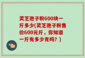 灵芝孢子粉600块一斤多少(灵芝孢子粉售价600元斤，你知道一斤有多少克吗？)