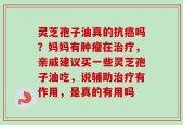 灵芝孢子油真的抗癌吗？妈妈有肿瘤在治疗，亲戚建议买一些灵芝孢子油吃，说辅助治疗有作用，是真的有用吗