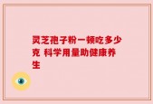 灵芝孢子粉一顿吃多少克 科学用量助健康养生