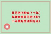 灵芝孢子粉吃了十年(长期食用灵芝孢子粉：十年美好生活的见证)