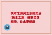 悦木之源灵芝水的卖点(悦木之源：提取灵芝精华，让水更健康