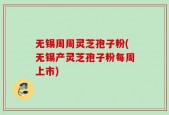 无锡周周灵芝孢子粉(无锡产灵芝孢子粉每周上市)