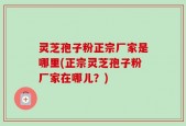 灵芝孢子粉正宗厂家是哪里(正宗灵芝孢子粉厂家在哪儿？)