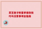 灵芝孢子粉夏季保存技巧与注意事项全指南