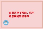 吃灵芝孢子粉前，你不能忽视的禁忌事项