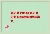 菊花灵芝泡茶(菊花灵芝泡茶的功效和做法简介)