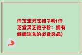 仟芝堂灵芝孢子粉(仟芝堂灵芝孢子粉：拥有健康饮食的必备良品)