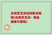 白鸽灵芝汤功效做法视频(白鸽灵芝汤：喝出健康与美味)
