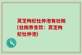 灵芝枸杞杜仲泡有壮阳(壮阳养生饮：灵芝枸杞杜仲泡)