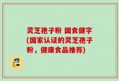 灵芝孢子粉 国食健字(国家认证的灵芝孢子粉，健康食品推荐)