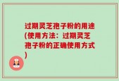 过期灵芝孢子粉的用途(使用方法：过期灵芝孢子粉的正确使用方式)