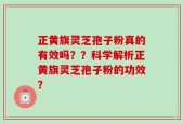 正黄旗灵芝孢子粉真的有效吗？？科学解析正黄旗灵芝孢子粉的功效？