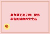 奥力灵芝孢子粉：营养丰富的健康养生之选