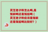 灵芝孢子粉怎么喝,是饭前喝还是饭后喝 (灵芝孢子粉应该是饭前还是饭后喝比较好？)