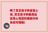 喝了灵芝孢子粉感觉心慌_灵芝孢子粉服用后出现心慌感的原因分析及应对措施)