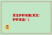 灵芝护肝效果(灵芝：护肝圣品！)