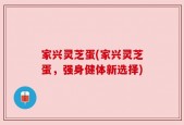 家兴灵芝蛋(家兴灵芝蛋，强身健体新选择)