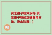 灵芝孢子粉冲水吃(灵芝孢子粉的正确食用方法：泡水饮用！)