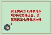灵芝黄芪三七丹参泡水喝(中药实用组合，灵芝黄芪三七丹参泡水喝)