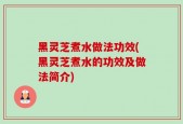 黑灵芝煮水做法功效(黑灵芝煮水的功效及做法简介)