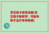灵芝孢子研究进展(灵芝孢子新研究：可能有助于治疗多种疾病)