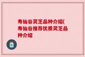 寿仙谷灵芝品种介绍(寿仙谷推荐优质灵芝品种介绍