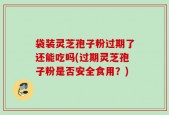袋装灵芝孢子粉过期了还能吃吗(过期灵芝孢子粉是否安全食用？)