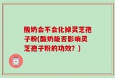 酸奶会不会化掉灵芝孢子粉(酸奶能否影响灵芝孢子粉的功效？)