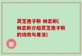 灵芝孢子粉 林志彬(林志彬介绍灵芝孢子粉的功效与用法)