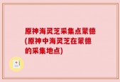 原神海灵芝采集点蒙德(原神中海灵芝在蒙德的采集地点)