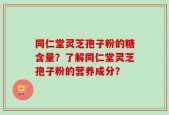 同仁堂灵芝孢子粉的糖含量？了解同仁堂灵芝孢子粉的营养成分？