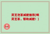 灵芝泡茶减肥推荐(喝灵芝茶，帮助减肥！)