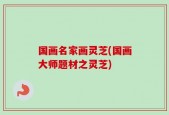 国画名家画灵芝(国画大师题材之灵芝)