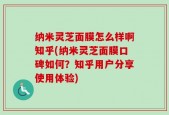纳米灵芝面膜怎么样啊知乎(纳米灵芝面膜口碑如何？知乎用户分享使用体验)