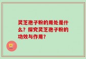灵芝孢子粉的用处是什么？探究灵芝孢子粉的功效与作用？