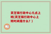 灵芝镇行政中心几点上班(灵芝镇行政中心上班时间是什么？)