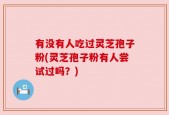 有没有人吃过灵芝孢子粉(灵芝孢子粉有人尝试过吗？)