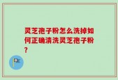 灵芝孢子粉怎么洗掉如何正确清洗灵芝孢子粉？