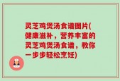 灵芝鸡煲汤食谱图片(健康滋补，营养丰富的灵芝鸡煲汤食谱，教你一步步轻松烹饪)